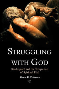 Title: Struggling with God: Kierkegaard and the Temptation of Spiritual Trial, Author: Simon D. Podmore