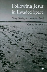 Title: Following Jesus in Invaded Space: Doing Theology on Aboriginal Land, Author: Chris Budden