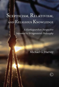 Title: Scepticism, Relativism, and Religious Knowledge: A Kierkegaardian Perspective Informed by Wittgenstein's Philosophy, Author: Michael G Harvey