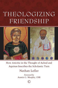 Title: Theologizing Friendship: How 'Amicitia' in the Thought of Aelred and Aquinas Inscribes the Scholastic Turn, Author: Nathan Lefler