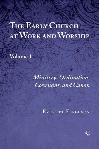 The Early Church at Work and Worship, Vol I: Volume 1: Ministry, Ordination, Covenant, and Canon