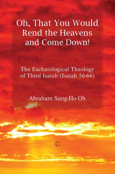 Oh, That You Would Rend the Heavens and Come Down!: The Eschatological Theology of Third Isaiah (Isaiah 56-66)