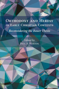 Title: Orthodoxy and Heresy in Early Christian Contexts: Reconsidering the Bauer Thesis, Author: Paul A Hartog