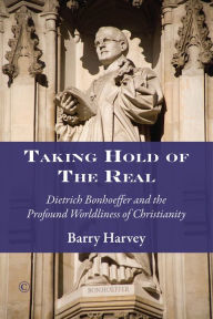 Title: Taking Hold of the Real: Dietrich Bonhoeffer and the Profound Worldliness of Christianity, Author: Barry Harvey