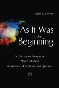 Title: As it Was in the Beginning: An Intertextual Analysis of New Creation in Galatians, 2 Corinthians, and Ephesians, Author: Mark D Owens