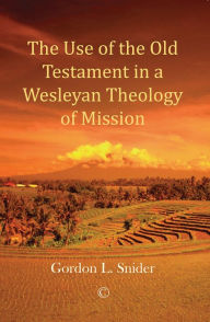Title: The Use of the Old Testament in a Wesleyan Theology of Mission, Author: Gordon L Snider