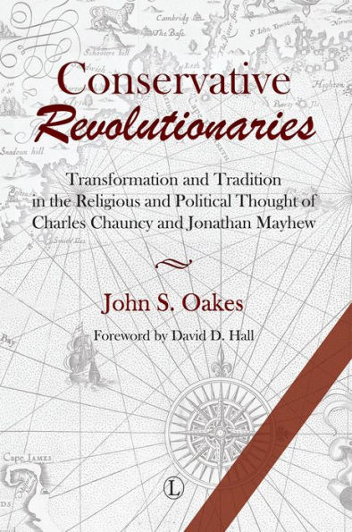 Conservative Revolutionaries: Transformation and Tradition in the Religious and Political Thought of Charles Chauncy and Jonathan Mayhew