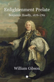Title: Enlightenment Prelate: Benjamin Hoadly, 1676-1761, Author: William Gibson
