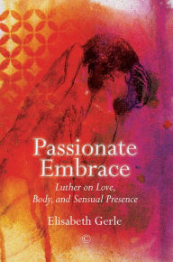 Title: Passionate Embrace: Luther on Love, Body and Sensual Presence, Author: Elisabeth Gerle