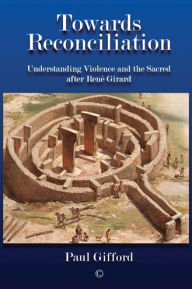 Title: Towards Reconciliation: Understanding Violence and the sacred after Rene Girard, Author: Paul Gifford