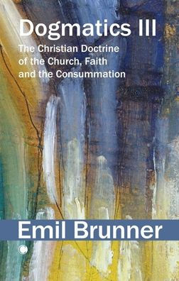 Dogmatics III: the Christian Doctrine of Church, Faith and Consummation