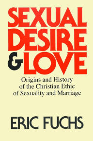 Title: Sexual Desire and Love: Origins and History of the Christian Ethic of Sexuality and Marriage, Author: Eric Fuchs