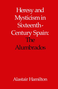 Title: Heresy and Mysticism in 16th Century Spain: The Alumbrados, Author: Alastair Hamilton