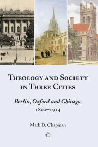 Title: Theology and Society in Three Cities: Berlin, Oxford and Chicago, 1800-1914, Author: Mark D Chapman