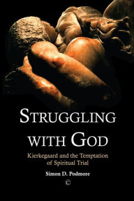 Title: Struggling with God: Kierkegaard and the Temptation of Spiritual Trial, Author: Simon D. Podmore