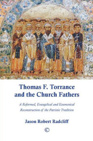 Title: Thomas F. Torrance and the Church Fathers: A Reformed, Evangelical, and Ecumenical Reconstruction of the Patristic Tradition, Author: Jason Robert Radcliff