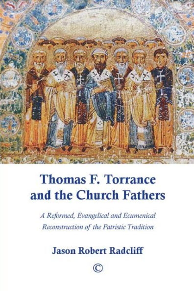 Thomas F. Torrance and the Church Fathers: A Reformed, Evangelical, and Ecumenical Reconstruction of the Patristic Tradition