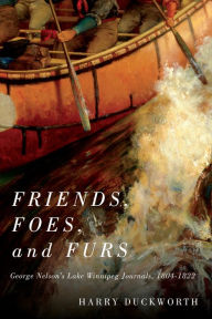 Title: Friends, Foes, and Furs: George Nelson's Lake Winnipeg Journals, 1804-1822, Author: Harry W. Duckworth