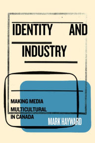 Title: Identity and Industry: Making Media Multicultural in Canada, Author: Mark Hayward