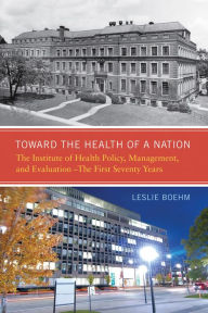 Title: Toward the Health of a Nation: The Institute of Health Policy, Management and Evaluation - The First Seventy Years, Author: Leslie A. Boehm