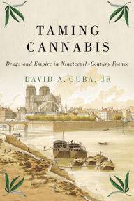 Title: Taming Cannabis: Drugs and Empire in Nineteenth-Century France, Author: David A. Guba