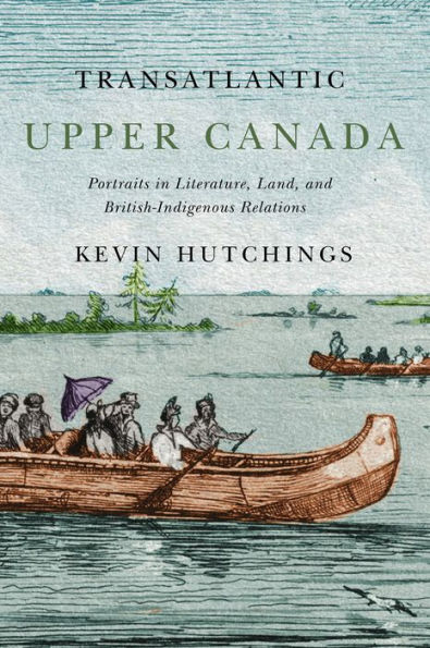 Transatlantic Upper Canada: Portraits in Literature, Land, and British-Indigenous Relations