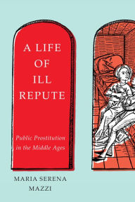 Title: A Life of Ill Repute: Public Prostitution in the Middle Ages, Author: Maria Serena Mazzi