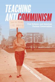 Title: Teaching Anticommunism: Fred Schwarz and American Postwar Conservatism, Author: Hubert Villeneuve