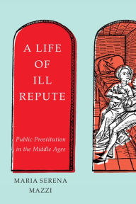 Title: A Life of Ill Repute: Public Prostitution in the Middle Ages, Author: Maria Serena Mazzi