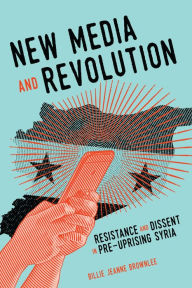 Title: New Media and Revolution: Resistance and Dissent in Pre-uprising Syria, Author: Billie Jeanne Brownlee