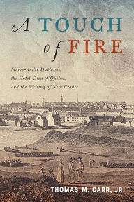 Title: A Touch of Fire: Marie-André Duplessis the Hôtel-Dieu of Quebec and the Writing of New France, Author: Thomas M. Carr Jr