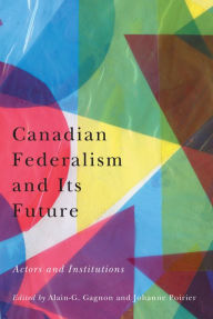 Title: Canadian Federalism and Its Future: Actors and Institutions, Author: Alain-G. Gagnon