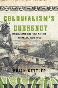 Title: Colonialism's Currency: Money State and First Nations in Canada 1820-1950, Author: Brian Gettler