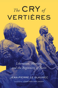 Title: The Cry of Vertières: Liberation Memory and the Beginning of Haiti, Author: Jean-Pierre Le Glaunec