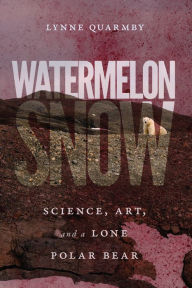 Title: Watermelon Snow: Science, Art, and a Lone Polar Bear, Author: Lynne Quarmby
