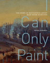 I Can Only Paint: The Story of Battlefield Artist Mary Riter Hamilton