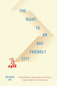 Title: The Right to an Age-Friendly City: Redistribution, Recognition, and Senior Citizen Rights in Urban Spaces, Author: Meghan Joy
