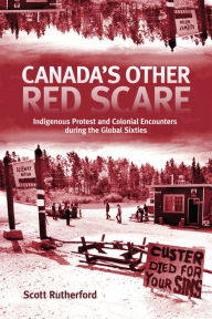 Title: Canada's Other Red Scare: Indigenous Protest and Colonial Encounters during the Global Sixties, Author: Scott Rutherford