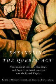Title: Entangling the Quebec Act: Transnational Contexts, Meanings, and Legacies in North America and the British Empire, Author: Ollivier Hubert