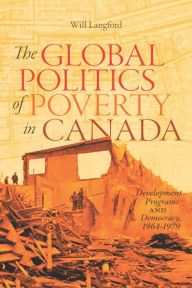 Title: The Global Politics of Poverty in Canada: Development Programs and Democracy, 1964-1979, Author: Will Langford