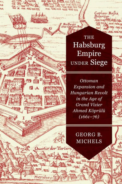 The Habsburg Empire under Siege: Ottoman Expansion and Hungarian Revolt in the Age of Grand Vizier Ahmed Köprülü (1661-76)