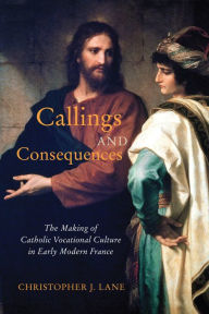 Title: Callings and Consequences: The Making of Catholic Vocational Culture in Early Modern France, Author: Christopher J. Lane