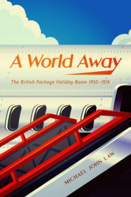 Title: A World Away: The British Package Holiday Boom, 1950-1974, Author: Michael John Law