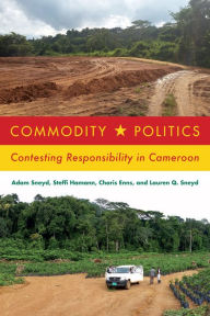 Title: Commodity Politics: Contesting Responsibility in Cameroon, Author: Adam Sneyd