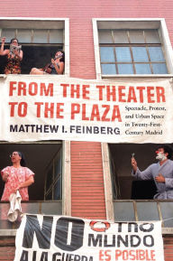 Title: From the Theater to the Plaza: Spectacle, Protest, and Urban Space in Twenty-First-Century Madrid, Author: Matthew I. Feinberg