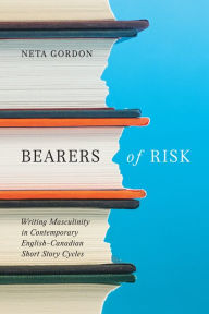Title: Bearers of Risk: Writing Masculinity in Contemporary English-Canadian Short Story Cycles, Author: Neta Gordon