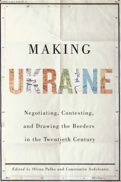 Making Ukraine: Negotiating, Contesting, and Drawing the Borders in the Twentieth Century