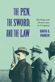 Title: The Pen, the Sword, and the Law: Dueling and Democracy in Uruguay, Author: David S. Parker