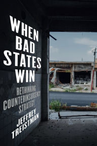 Title: When Bad States Win: Rethinking Counterinsurgency Strategy, Author: Jeffrey Treistman