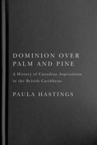 Title: Dominion over Palm and Pine: A History of Canadian Aspirations in the British Caribbean, Author: Paula Hastings